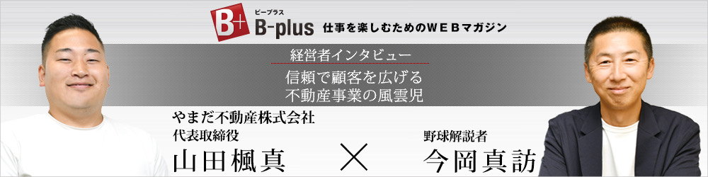 B-plus 仕事を楽しむためのWEBマガジン 経営者インタビュー 信頼で顧客を広げる不動産事業の風雲児